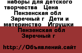 наборы для детского творчества › Цена ­ 100 - Пензенская обл., Заречный г. Дети и материнство » Игрушки   . Пензенская обл.,Заречный г.